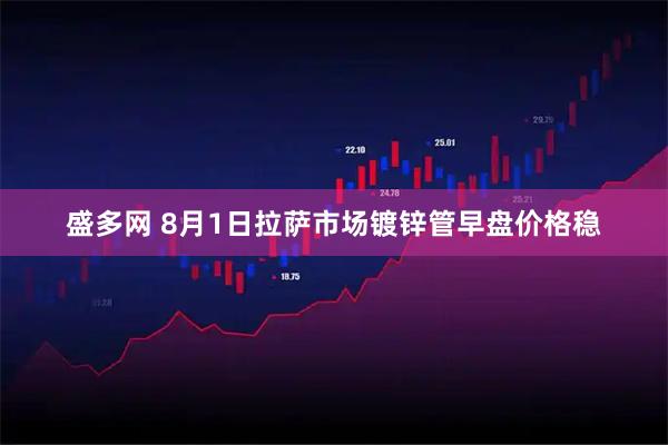 盛多网 8月1日拉萨市场镀锌管早盘价格稳