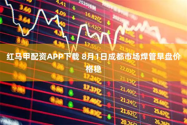 红马甲配资APP下载 8月1日成都市场焊管早盘价格稳