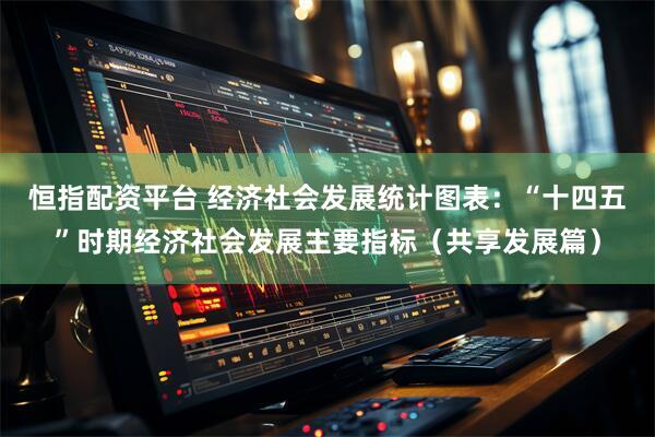 恒指配资平台 经济社会发展统计图表：“十四五”时期经济社会发展主要指标（共享发展篇）