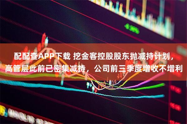 配配查APP下载 挖金客控股股东抛减持计划，高管层此前已密集减持，公司前三季度增收不增利
