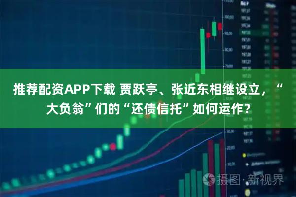 推荐配资APP下载 贾跃亭、张近东相继设立，“大负翁”们的“还债信托”如何运作？