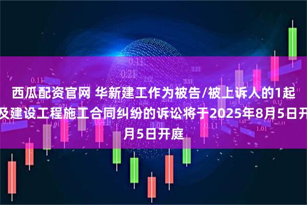 西瓜配资官网 华新建工作为被告/被上诉人的1起涉及建设工程施工合同纠纷的诉讼将于2025年8月5日开庭