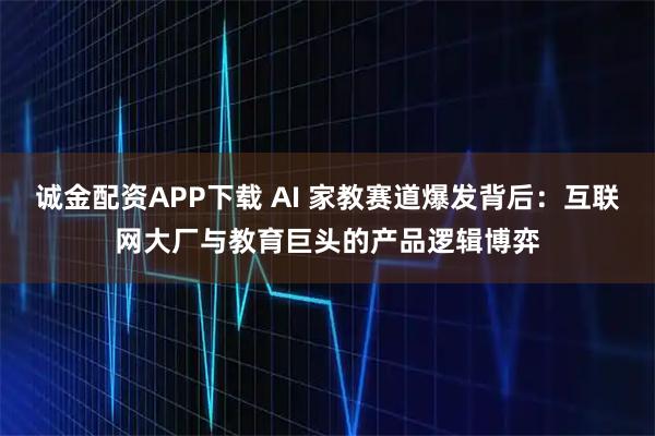 诚金配资APP下载 AI 家教赛道爆发背后:互联网大厂与教育巨头的产品逻辑博弈