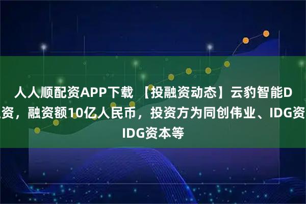 人人顺配资APP下载 【投融资动态】云豹智能D轮融资,融资额10亿人民币,投资方为同创伟业、IDG资本等