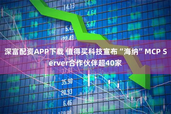 深富配资APP下载 值得买科技宣布“海纳”MCP Server合作伙伴超40家