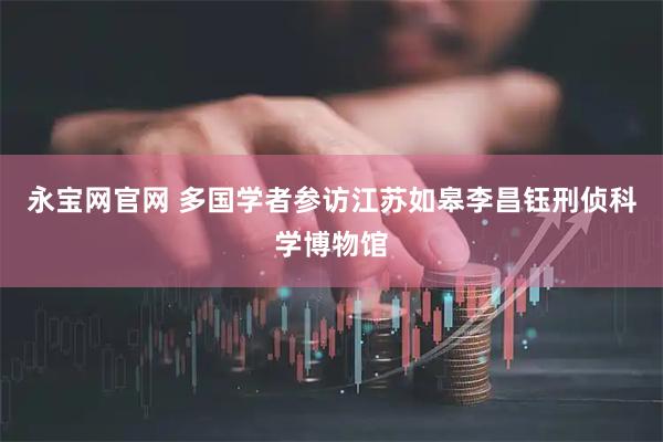 永宝网官网 多国学者参访江苏如皋李昌钰刑侦科学博物馆