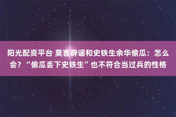 阳光配资平台 莫言辟谣和史铁生余华偷瓜:怎么会?“偷瓜丢下史铁生”也不符合当过兵的性格
