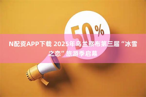 N配资APP下载 2025年乌兰察布第三届“冰雪之恋”旅游季启幕