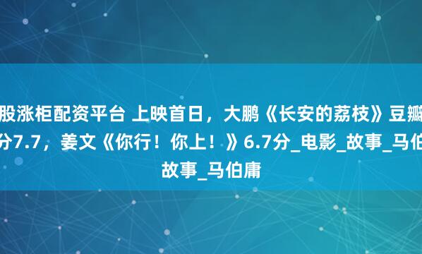 股涨柜配资平台 上映首日,大鹏《长安的荔枝》豆瓣开分7.7,姜文《你行!你上!》6.7分_电影_故事_马伯庸