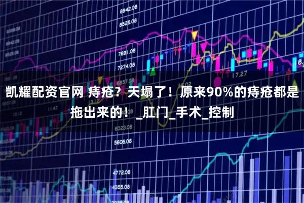 凯耀配资官网 痔疮？天塌了！原来90%的痔疮都是拖出来的！_肛门_手术_控制