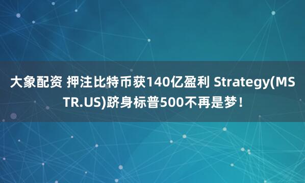 大象配资 押注比特币获140亿盈利 Strategy(MSTR.US)跻身标普500不再是梦！