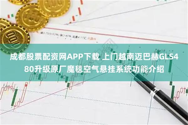 成都股票配资网APP下载 上门越南迈巴赫GLS480升级原厂魔毯空气悬挂系统功能介绍