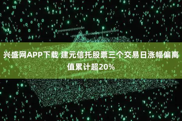 兴盛网APP下载 建元信托股票三个交易日涨幅偏离值累计超20%