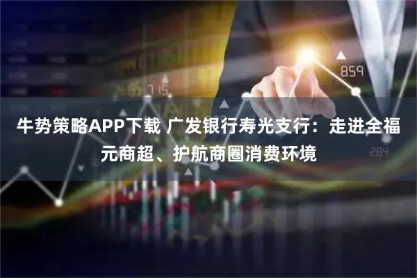牛势策略APP下载 广发银行寿光支行：走进全福元商超、护航商圈消费环境