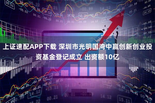 上证速配APP下载 深圳市光明国湾中赢创新创业投资基金登记成立 出资额10亿