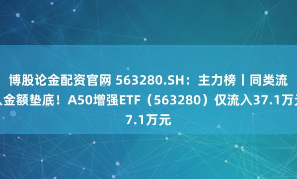 博股论金配资官网 563280.SH：主力榜丨同类流入金额垫底！A50增强ETF（563280）仅流入37.1万元