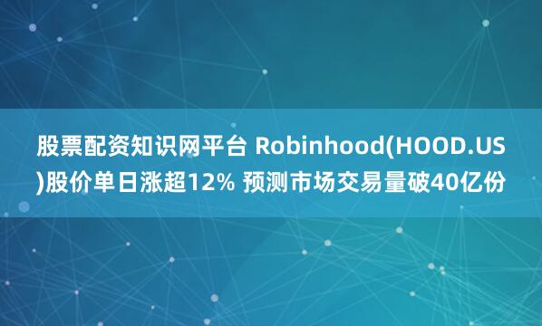 股票配资知识网平台 Robinhood(HOOD.US)股价单日涨超12% 预测市场交易量破40亿份