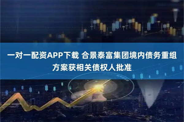一对一配资APP下载 合景泰富集团境内债务重组方案获相关债权人批准