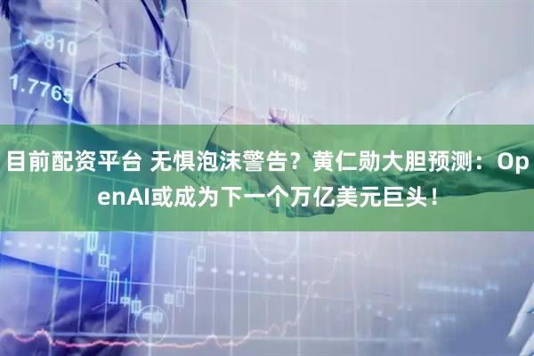 目前配资平台 无惧泡沫警告?黄仁勋大胆预测:OpenAI或成为下一个万亿美元巨头!