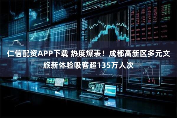 仁信配资APP下载 热度爆表!成都高新区多元文旅新体验吸客超135万人次