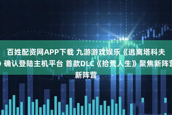 百姓配资网APP下载 九游游戏娱乐《逃离塔科夫》确认登陆主机平台 首款DLC《拾荒人生》聚焦新阵营
