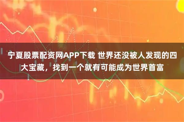 宁夏股票配资网APP下载 世界还没被人发现的四大宝藏，找到一个就有可能成为世界首富