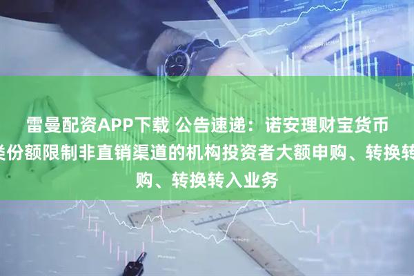 雷曼配资APP下载 公告速递：诺安理财宝货币基金E类份额限制非直销渠道的机构投资者大额申购、转换转入业务