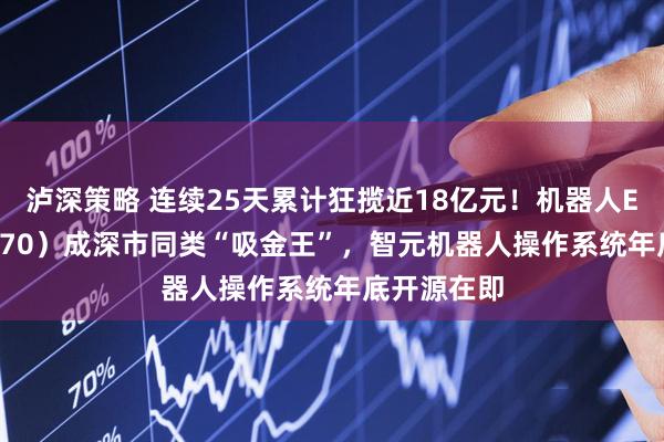泸深策略 连续25天累计狂揽近18亿元!机器人ETF(159770)成深市同类“吸金王”,智元机器人操作系统年底开源在即