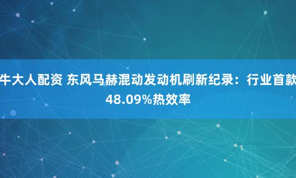 牛大人配资 东风马赫混动发动机刷新纪录：行业首款48.09%热效率