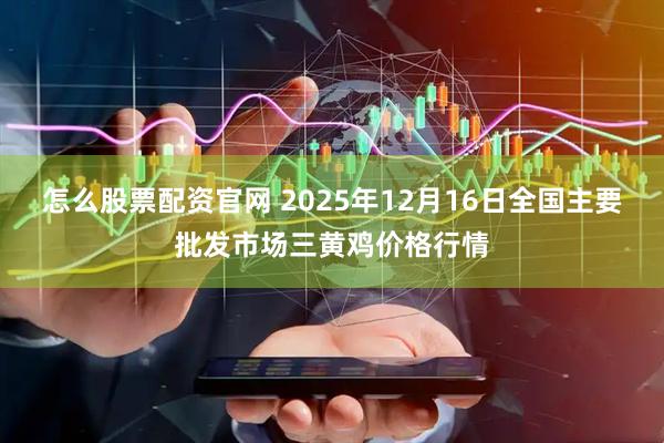 怎么股票配资官网 2025年12月16日全国主要批发市场三黄鸡价格行情