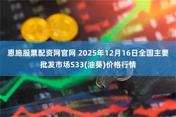 恩施股票配资网官网 2025年12月16日全国主要批发市场S33(油葵)价格行情