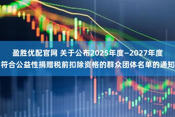 盈胜优配官网 关于公布2025年度—2027年度符合公益性捐赠税前扣除资格的群众团体名单的通知