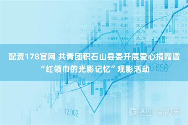 配资178官网 共青团积石山县委开展爱心捐赠暨“红领巾的光影记忆”观影活动
