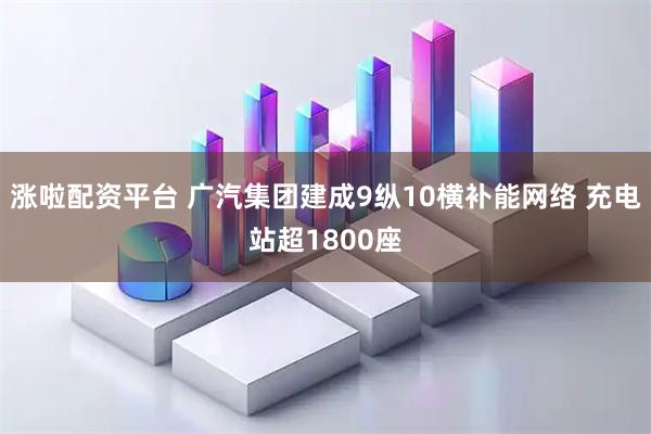涨啦配资平台 广汽集团建成9纵10横补能网络 充电站超1800座