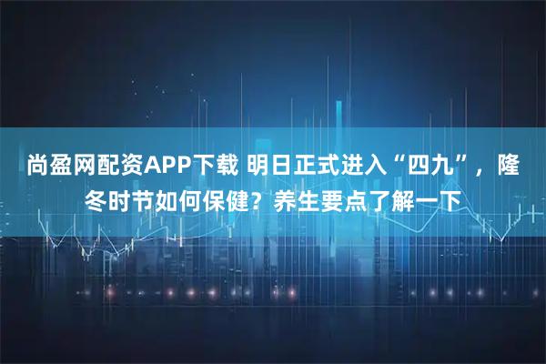 尚盈网配资APP下载 明日正式进入“四九”，隆冬时节如何保健？养生要点了解一下