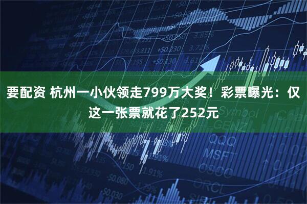 要配资 杭州一小伙领走799万大奖！彩票曝光：仅这一张票就花了252元