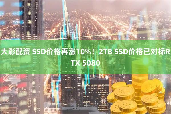 大彩配资 SSD价格再涨10%！2TB SSD价格已对标RTX 5080