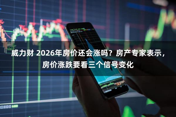 威力财 2026年房价还会涨吗？房产专家表示，房价涨跌要看三个信号变化